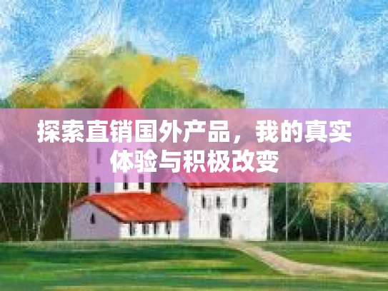探索直销国外产品,我的真实体验与积极改变 探索直销国外产品,我的真实体验与积极改变