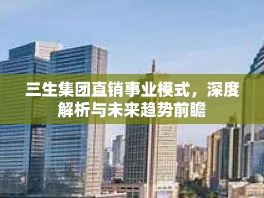 三生集团直销事业模式，深度解析与未来趋势前瞻
