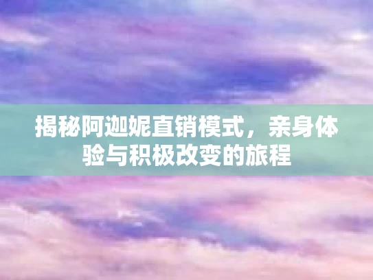 揭秘阿迦妮直销模式，亲身体验与积极改变的旅程