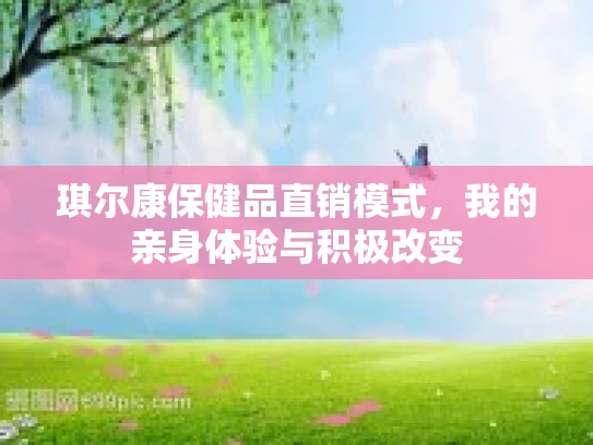 琪尔康保健品直销模式，我的亲身体验与积极改变