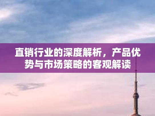 直销行业的深度解析，产品优势与市场策略的客观解读