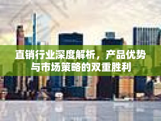 直销行业深度解析，产品优势与市场策略的双重胜利