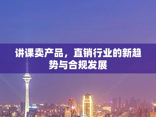 讲课卖产品，直销行业的新趋势与合规发展