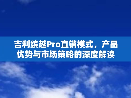吉利缤越Pro直销模式，产品优势与市场策略的深度解读