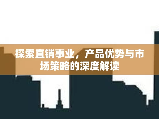 探索直销事业，产品优势与市场策略的深度解读