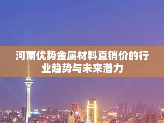 河南优势金属材料直销价的行业趋势与未来潜力