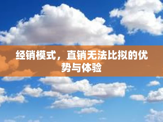 经销模式，直销无法比拟的优势与体验