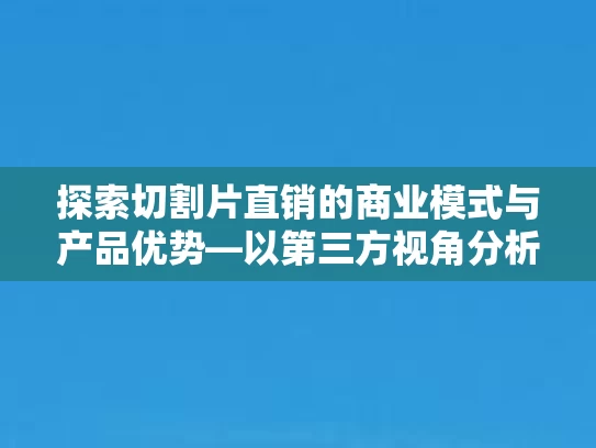探索切割片直销的商业模式与产品优势—以第三方视角分析其市场潜力
