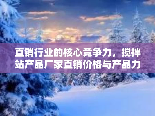 直销行业的核心竞争力，搅拌站产品厂家直销价格与产品力深度解读