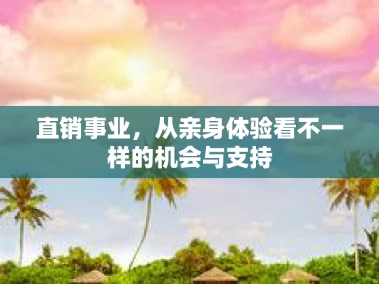 直销事业，从亲身体验看不一样的机会与支持