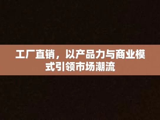 工厂直销，以产品力与商业模式引领市场潮流