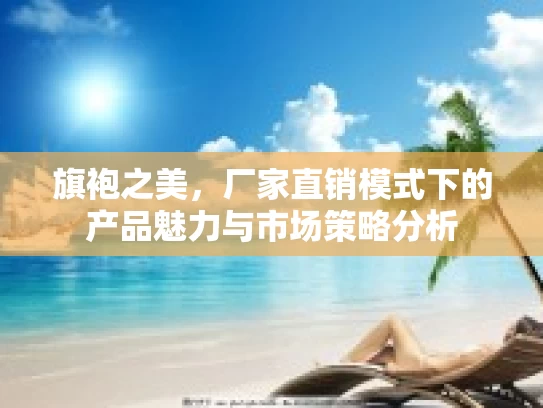 旗袍之美，厂家直销模式下的产品魅力与市场策略分析