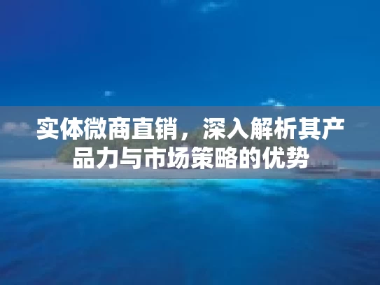 实体微商直销，深入解析其产品力与市场策略的优势