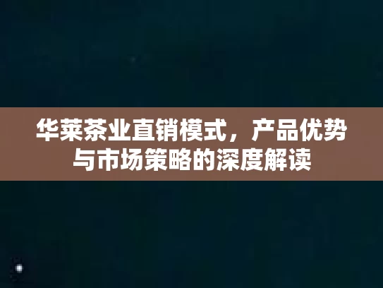 华莱茶业直销模式，产品优势与市场策略的深度解读