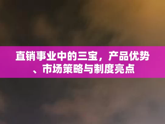 直销事业中的三宝，产品优势、市场策略与制度亮点