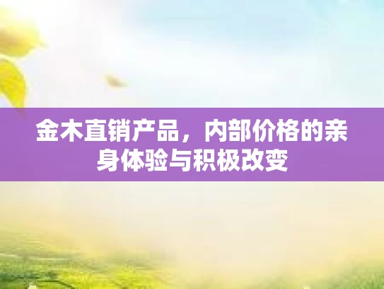 金木直销产品，内部价格的亲身体验与积极改变