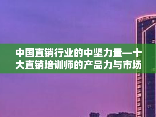 中国直销行业的中坚力量—十大直销培训师的产品力与市场策略