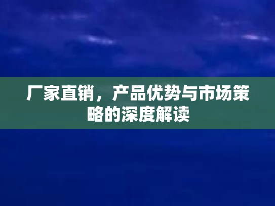 厂家直销，产品优势与市场策略的深度解读