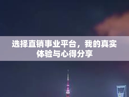 选择直销事业平台,我的真实体验与心得分享 选择直销事业平台,我的真实体验与心得分享