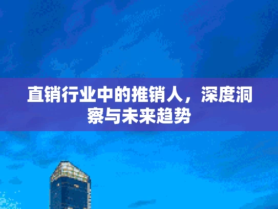 直销行业中的推销人，深度洞察与未来趋势