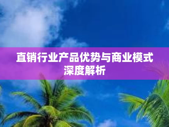 直销行业产品优势与商业模式深度解析