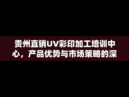 贵州直销UV彩印加工培训中心，产品优势与市场策略的深度解读