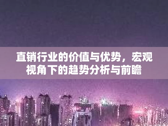 直销行业的价值与优势，宏观视角下的趋势分析与前瞻