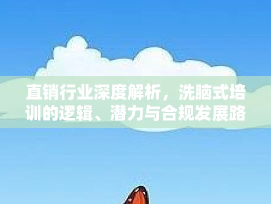 直销行业深度解析,洗脑式培训的逻辑、潜力与合规发展路径 直销行业深度解析,洗脑式培训的逻辑、潜力与合规发展路径