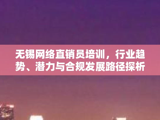 无锡网络直销员培训，行业趋势、潜力与合规发展路径探析