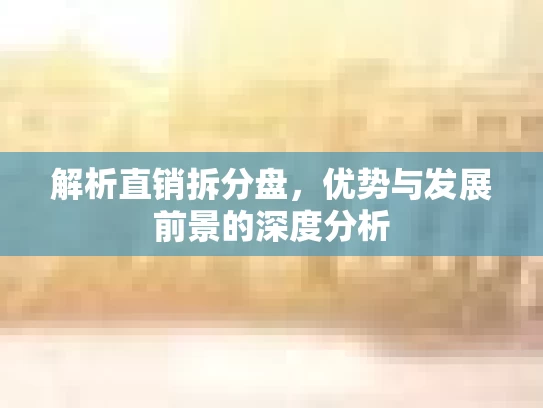 解析直销拆分盘，优势与发展前景的深度分析