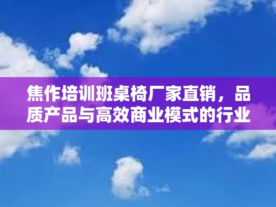 焦作培训班桌椅厂家直销，品质产品与高效商业模式的行业新星