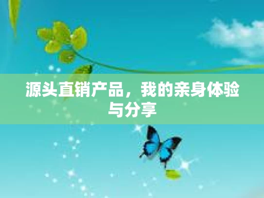 源头直销产品，我的亲身体验与分享