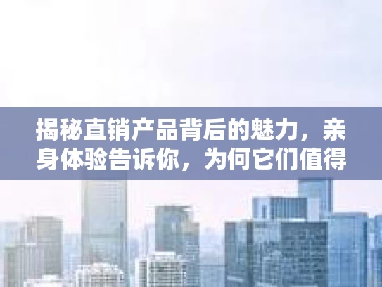 揭秘直销产品背后的魅力，亲身体验告诉你，为何它们值得一试