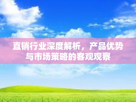 直销行业深度解析，产品优势与市场策略的客观观察