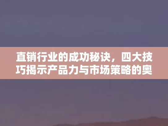 直销行业的成功秘诀,四大技巧揭示产品力与市场策略的奥秘 直销行业的成功秘诀,四大技巧揭示产品力与市场策略的奥秘