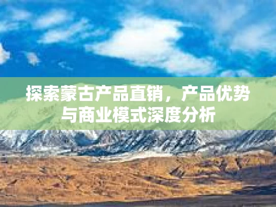 探索蒙古产品直销，产品优势与商业模式深度分析