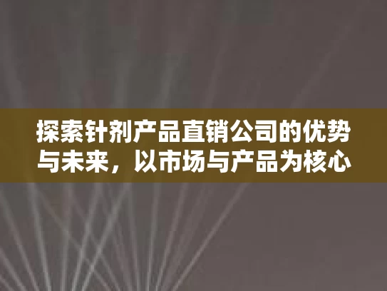 探索针剂产品直销公司的优势与未来，以市场与产品为核心的分析