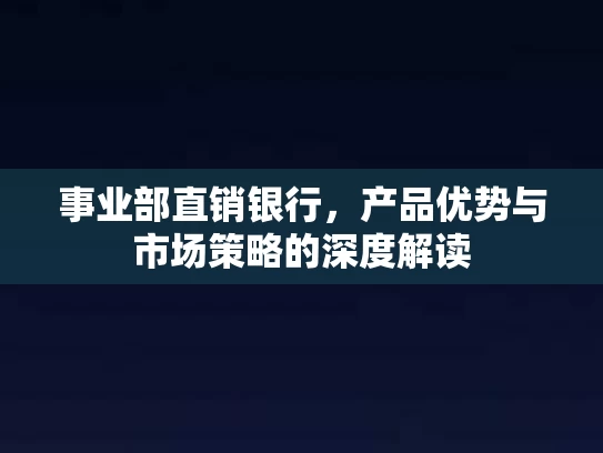 事业部直销银行,产品优势与市场策略的深度解读 事业部直销银行,产品优势与市场策略的深度解读