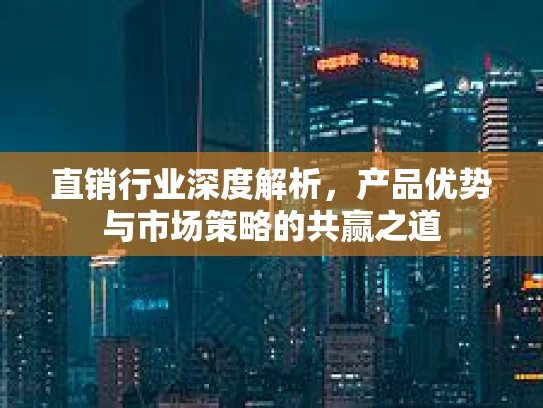 直销行业深度解析，产品优势与市场策略的共赢之道