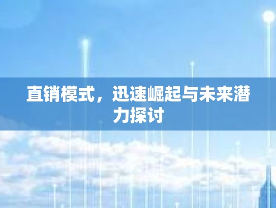 直销模式,迅速崛起与未来潜力探讨 直销模式,迅速崛起与未来潜力探讨