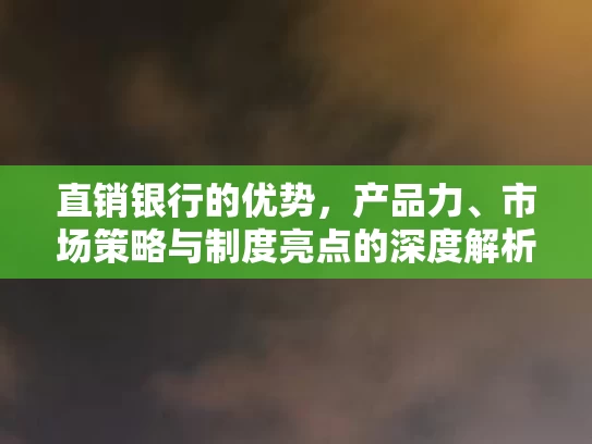直销银行的优势,产品力、市场策略与制度亮点的深度解析 直销银行的优势,产品力、市场策略与制度亮点的深度解析