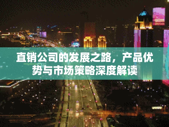 直销公司的发展之路，产品优势与市场策略深度解读