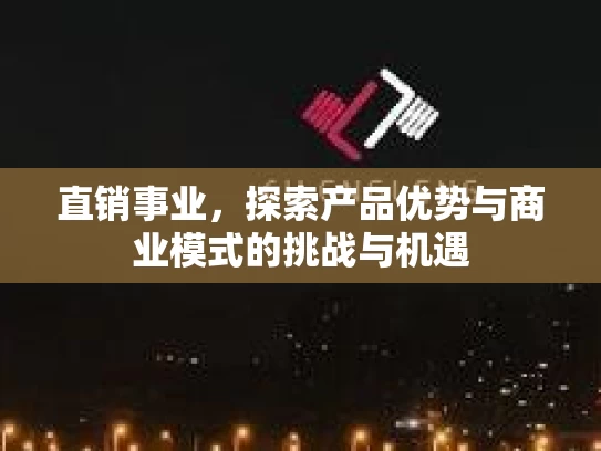 直销事业，探索产品优势与商业模式的挑战与机遇