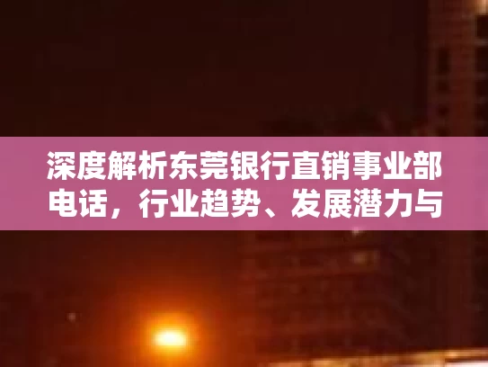 深度解析东莞银行直销事业部电话,行业趋势、发展潜力与合规路径