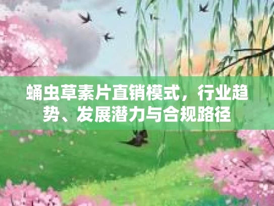 蛹虫草素片直销模式，行业趋势、发展潜力与合规路径