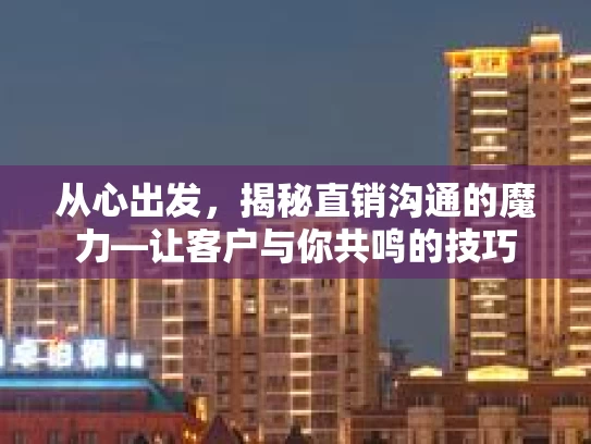 从心出发，揭秘直销沟通的魔力—让客户与你共鸣的技巧