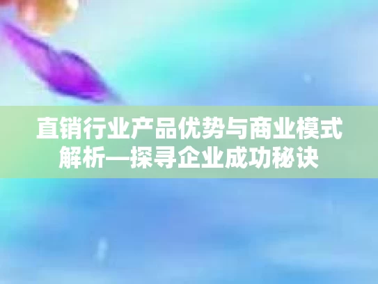 直销行业产品优势与商业模式解析—探寻企业成功秘诀 直销行业产品优势与商业模式解析—探寻企业成功秘诀