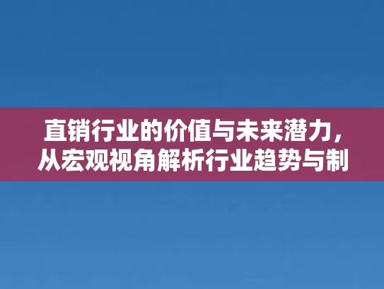 直销行业的价值与未来潜力，从宏观视角解析行业趋势与制度演进