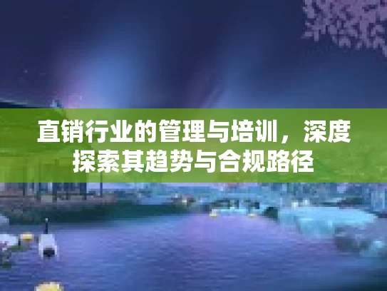 直销行业的管理与培训，深度探索其趋势与合规路径