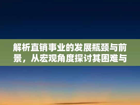 解析直销事业的发展瓶颈与前景，从宏观角度探讨其困难与未来